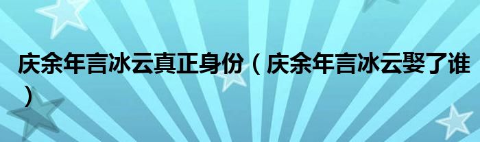庆余年言冰云真正身份(庆余年言冰云娶了谁)