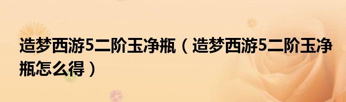 造梦西游5二阶玉净瓶(造梦西游5二阶玉净瓶怎么得)