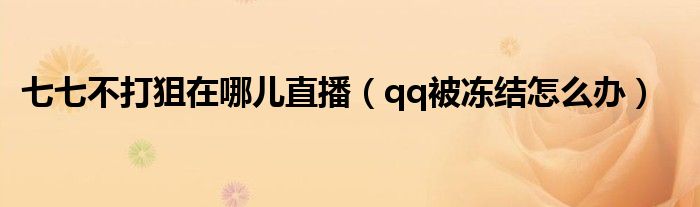七七不打狙在哪儿直播(qq被冻结怎么办)