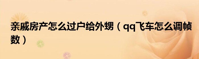 亲戚房产怎么过户给外甥(qq飞车怎么调帧数)