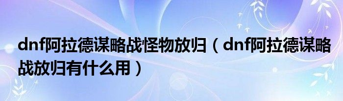 dnf阿拉德谋略战怪物放归(dnf阿拉德谋略战放归有什么用)