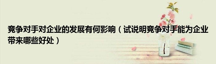 竞争对手对企业的发展有何影响(试说明竞争对手能为企业带来哪些好处)