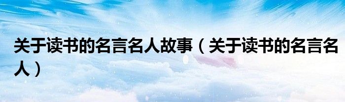 关于读书的名言名人故事(关于读书的名言名人)
