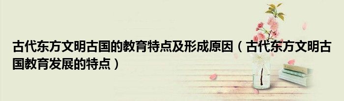 古代东方文明古国的教育特点及形成原因(古代东方文明古国教育发展的特点)