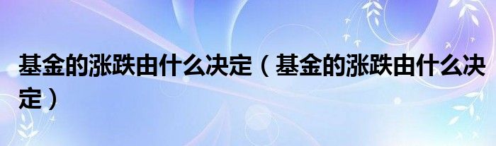 基金的涨跌由什么决定(基金的涨跌由什么决定)