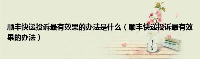 顺丰快递投诉最有效果的办法是什么(顺丰快递投诉最有效果的办法)