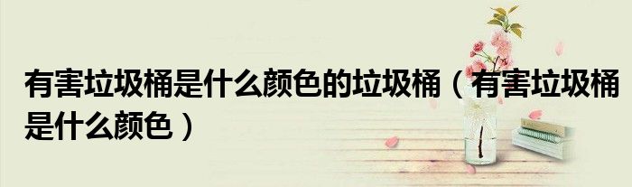 有害垃圾桶是什么颜色的垃圾桶(有害垃圾桶是什么颜色)