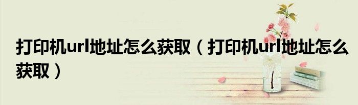 打印机url地址怎么获取(打印机url地址怎么获取)