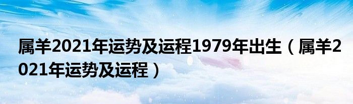 属羊2021年运势及运程1979年出生(属羊2021年运势及运程)