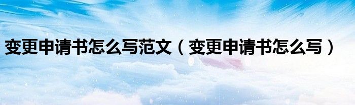 变更申请书怎么写范文(变更申请书怎么写)