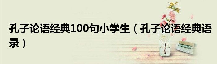 孔子论语经典100句小学生(孔子论语经典语录)