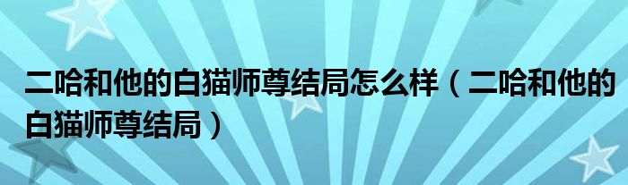 二哈和他的白猫师尊结局怎么样(二哈和他的白猫师尊结局)