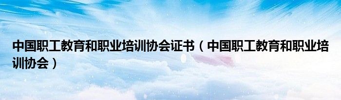 中国职工教育和职业培训协会证书(中国职工教育和职业培训协会)