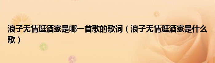 浪子无情逛酒家是哪一首歌的歌词(浪子无情逛酒家是什么歌)