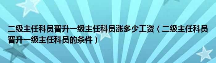 二级主任科员晋升一级主任科员涨多少工资(二级主任科员晋升一级主任科员的条件)