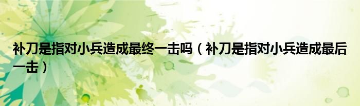 补刀是指对小兵造成最终一击吗(补刀是指对小兵造成最后一击)