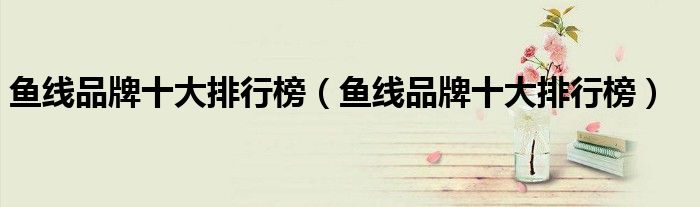 鱼线品牌十大排行榜(鱼线品牌十大排行榜)