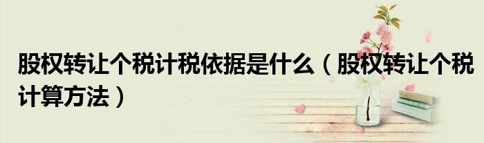股权转让个税计税依据是什么（股权转让个税计算方法）