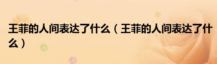 王菲的人间表达了什么(王菲的人间表达了什么)