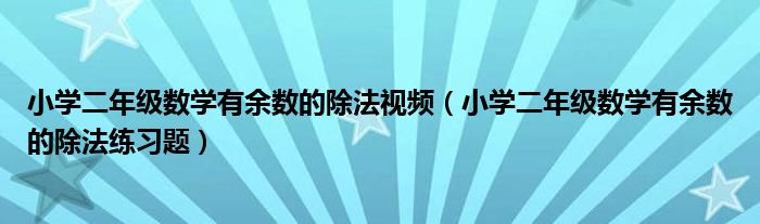 小学二年级数学有余数的除法视频(小学二年级数学有余数的除法练习题)