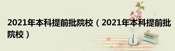 2021年本科提前批院校(2021年本科提前批院校)