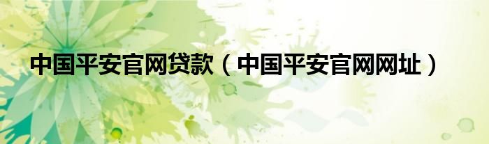 中国平安官网贷款（中国平安官网网址）