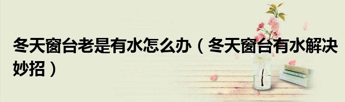 冬天窗台老是有水怎么办(冬天窗台有水解决妙招)