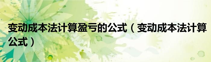 变动成本法计算盈亏的公式(变动成本法计算公式)