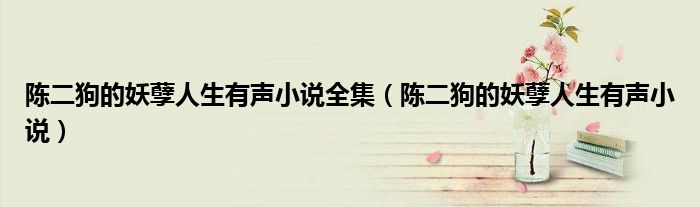 陈二狗的妖孽人生有声小说全集(陈二狗的妖孽人生有声小说)