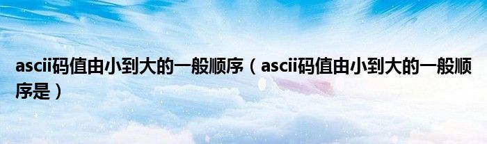 ascii码值由小到大的一般顺序(ascii码值由小到大的一般顺序是)