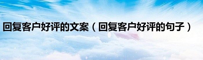 回复客户好评的文案(回复客户好评的句子)