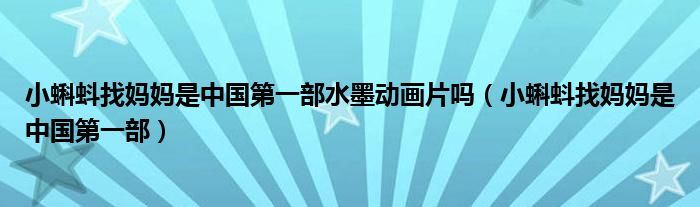 小蝌蚪找妈妈是中国第一部水墨动画片吗(小蝌蚪找妈妈是中国第一部)