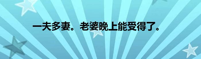 一夫多妻。老婆晚上能受得了。