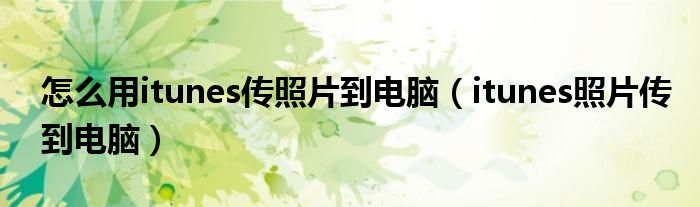 怎么用itunes传照片到电脑(itunes照片传到电脑)
