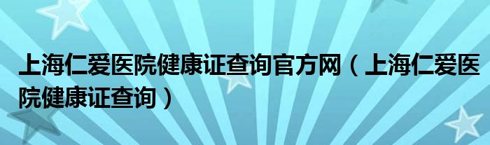 上海仁爱医院健康证查询官方网（上海仁爱医院健康证查询）
