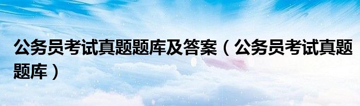 公务员考试真题题库及答案(公务员考试真题题库)