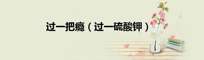 过一把瘾（过一硫酸钾）