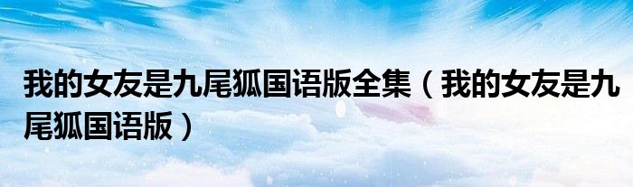我的女友是九尾狐国语版全集（我的女友是九尾狐国语版）