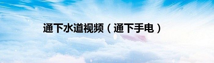 通下水道视频(通下手电)
