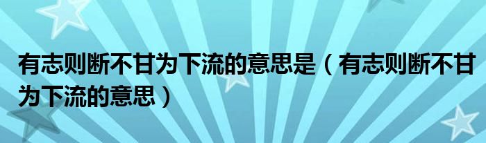 有志则断不甘为下流的意思是(有志则断不甘为下流的意思)