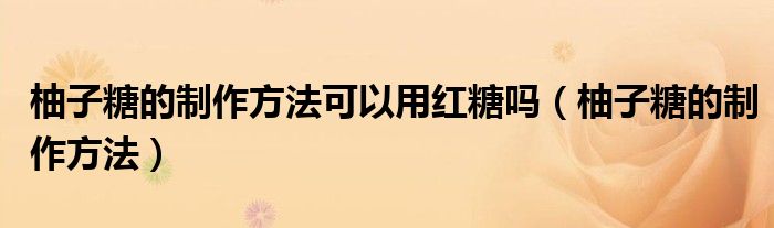 柚子糖的制作方法可以用红糖吗(柚子糖的制作方法)