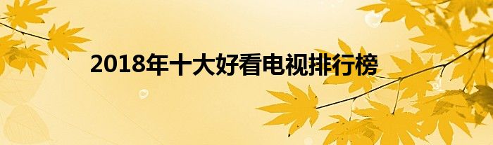 2018年十大好看电视排行榜