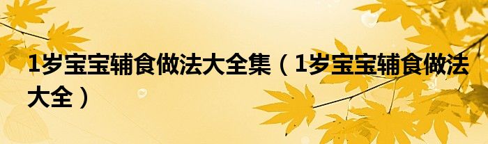 1岁宝宝辅食做法大全集(1岁宝宝辅食做法大全)