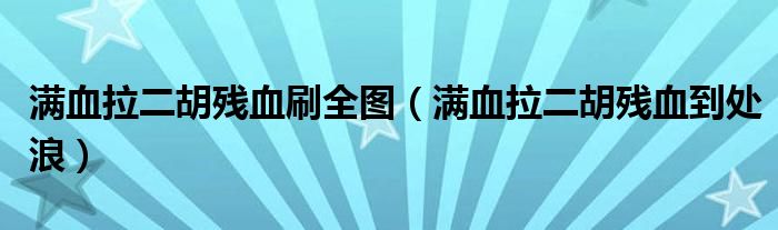 满血拉二胡残血刷全图(满血拉二胡残血到处浪)