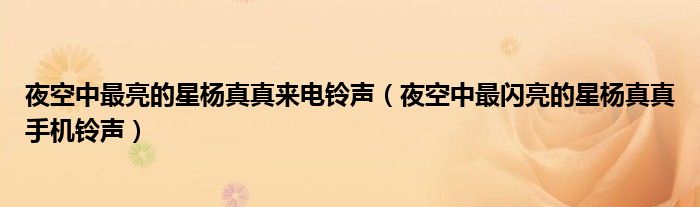 夜空中最亮的星杨真真来电铃声(夜空中最闪亮的星杨真真手机铃声)