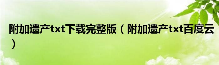 附加遗产txt下载完整版(附加遗产txt百度云)