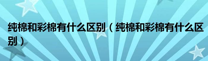 纯棉和彩棉有什么区别(纯棉和彩棉有什么区别)