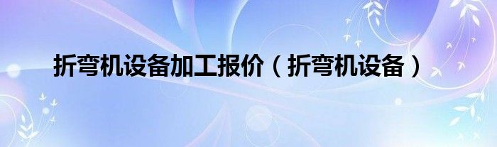 折弯机设备加工报价(折弯机设备)