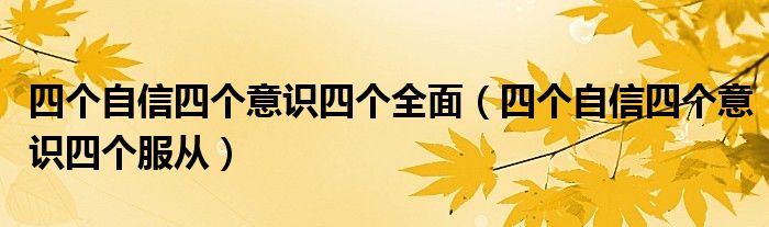 四个自信四个意识四个全面(四个自信四个意识四个服从)