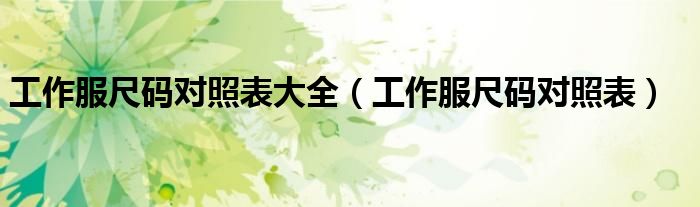 工作服尺码对照表大全(工作服尺码对照表)